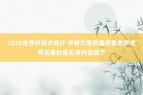 2026世界杯技术统计 伊朗方面袒露好意思伊或将签署的备忘录内容细节