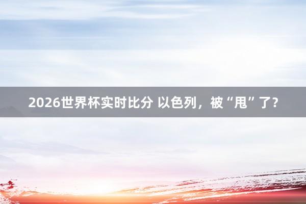 2026世界杯实时比分 以色列,被“甩”了?