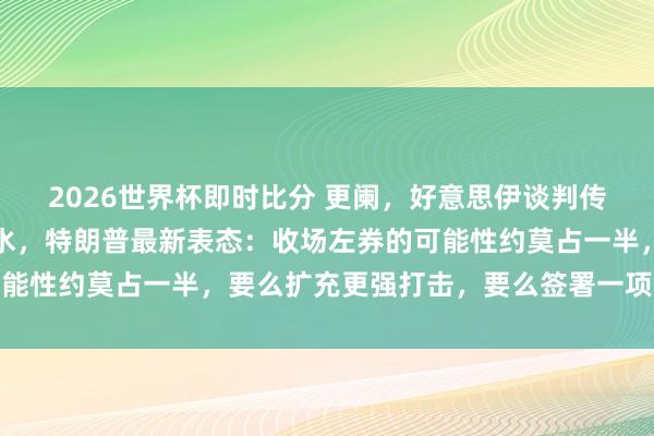 2026世界杯即时比分 更阑，好意思伊谈判传来大音尘！原油黑市跳水，特朗普最新表态：收场左券的可能性约莫占一半，要么扩充更强打击，要么签署一项好的左券