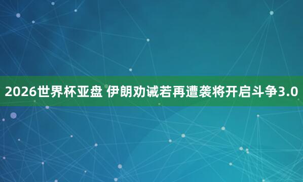 2026世界杯亚盘 伊朗劝诫若再遭袭将开启斗争3.0