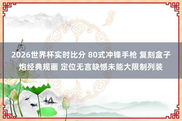 2026世界杯实时比分 80式冲锋手枪 复刻盒子炮经典规画 定位无言缺憾未能大限制列装