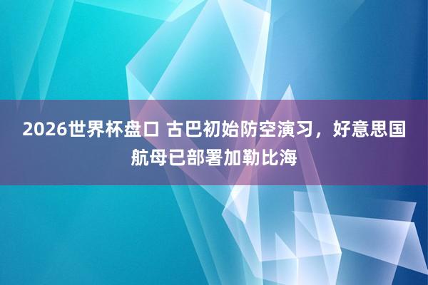 2026世界杯盘口 古巴初始防空演习，好意思国航母已部署加勒比海