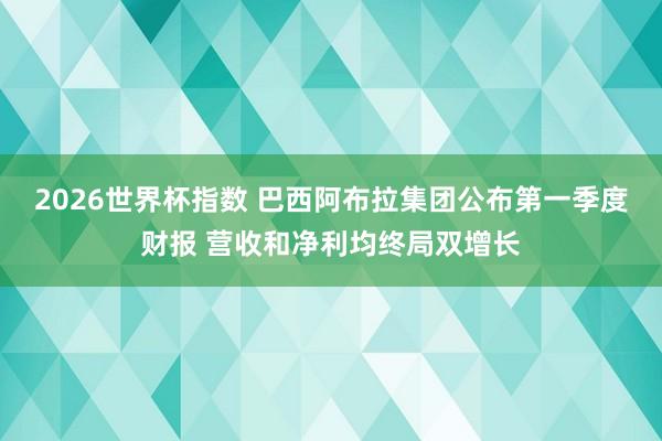 2026世界杯指数 巴西阿布拉集团公布第一季度财报 营收和净利均终局双增长