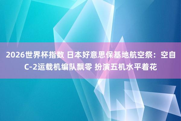 2026世界杯指数 日本好意思保基地航空祭：空自C-2运载机编队飘零 扮演五机水平着花