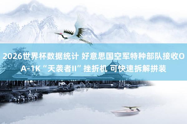 2026世界杯数据统计 好意思国空军特种部队接收OA-1K“天袭者II”挫折机 可快速拆解拼装