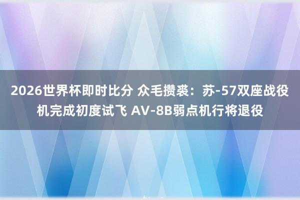 2026世界杯即时比分 众毛攒裘：苏-57双座战役机完成初度试飞 AV-8B弱点机行将退役