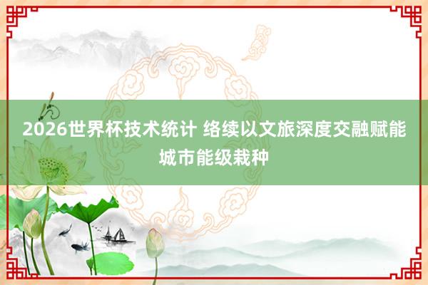 2026世界杯技术统计 络续以文旅深度交融赋能城市能级栽种