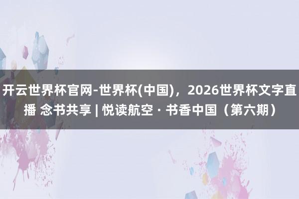 开云世界杯官网-世界杯(中国)，2026世界杯文字直播 念书共享 | 悦读航空 · 书香中国（第六期）