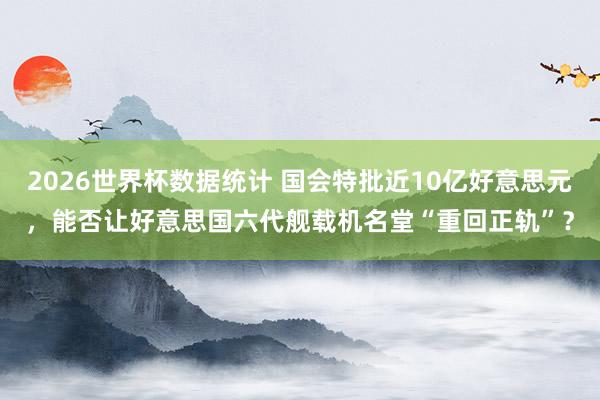 2026世界杯数据统计 国会特批近10亿好意思元，能否让好意思国六代舰载机名堂“重回正轨”？