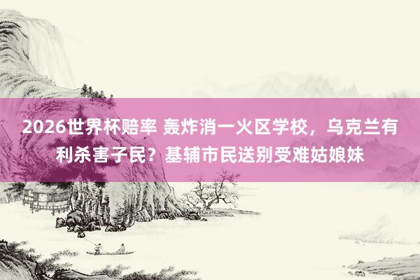 2026世界杯赔率 轰炸消一火区学校,乌克兰有利杀害子民?基辅市民送别受难姑娘妹