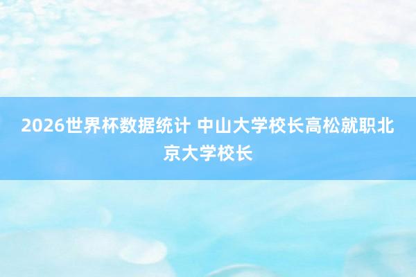2026世界杯数据统计 中山大学校长高松就职北京大学校长
