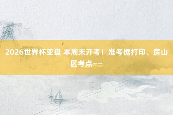 2026世界杯亚盘 本周末开考！准考据打印、房山区考点——