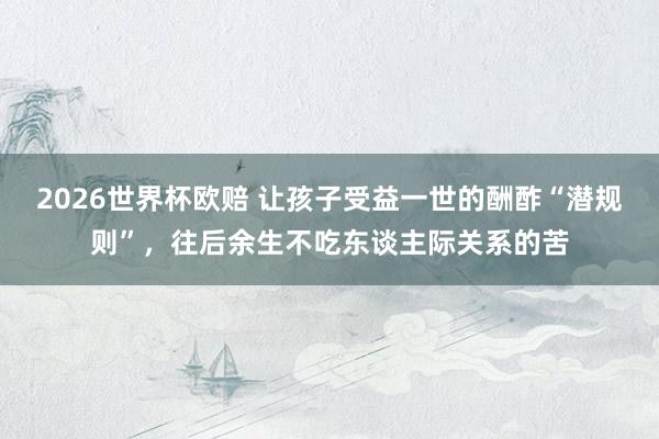 2026世界杯欧赔 让孩子受益一世的酬酢“潜规则”,往后余生不吃东谈主际关系的苦