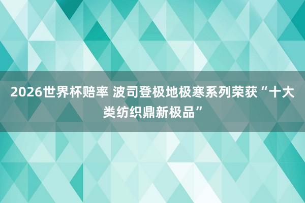 2026世界杯赔率 波司登极地极寒系列荣获“十大类纺织鼎新极品”