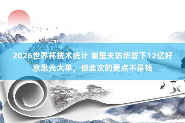 2026世界杯技术统计 谢里夫访华签下12亿好意思元大单，但此次的要点不是钱