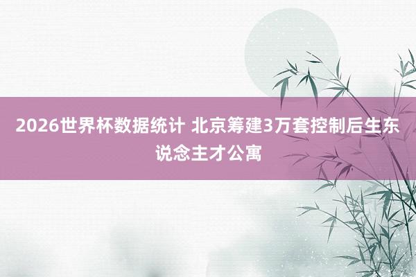 2026世界杯数据统计 北京筹建3万套控制后生东说念主才公寓