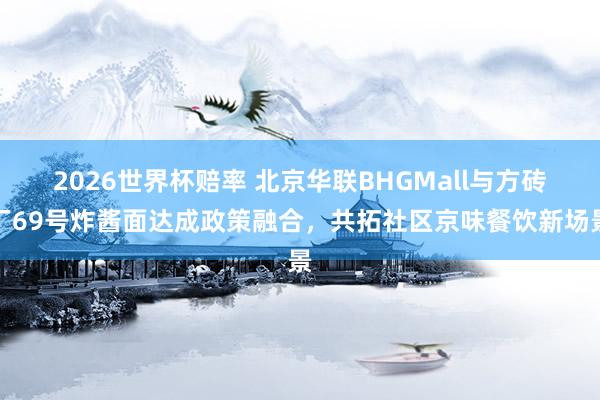 2026世界杯赔率 北京华联BHGMall与方砖厂69号炸酱面达成政策融合,共拓社区京味餐饮新场景