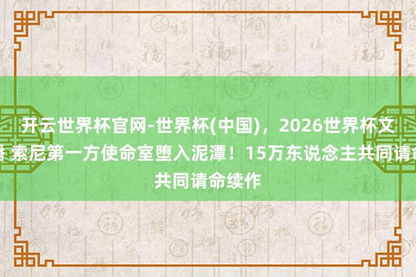 开云世界杯官网-世界杯(中国),2026世界杯文字直播 索尼第一方使命室堕入泥潭!15万东说念主共同请命续作