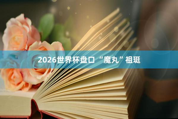 2026世界杯盘口 “魔丸”祖珽