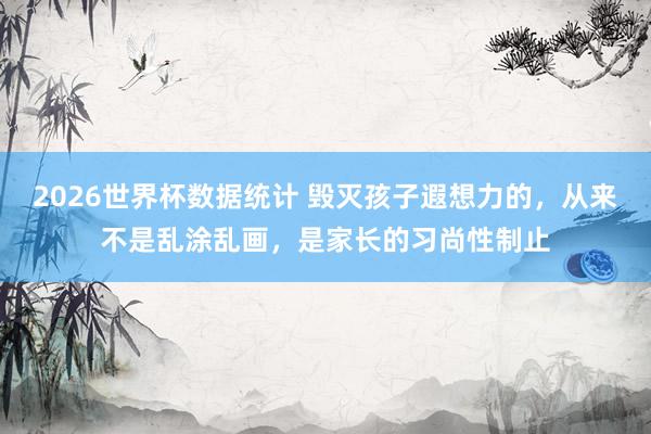 2026世界杯数据统计 毁灭孩子遐想力的，从来不是乱涂乱画，是家长的习尚性制止