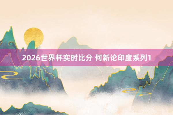 2026世界杯实时比分 何新论印度系列1