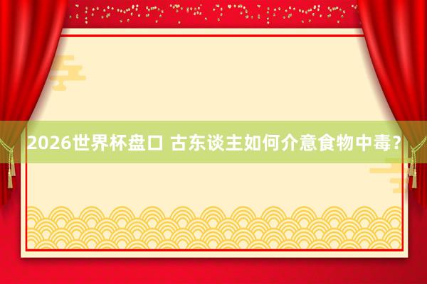 2026世界杯盘口 古东谈主如何介意食物中毒？