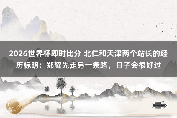 2026世界杯即时比分 北仁和天津两个站长的经历标明：郑耀先走另一条路，日子会很好过