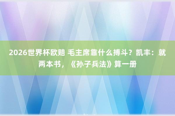 2026世界杯欧赔 毛主席靠什么搏斗？凯丰：就两本书，《孙子兵法》算一册