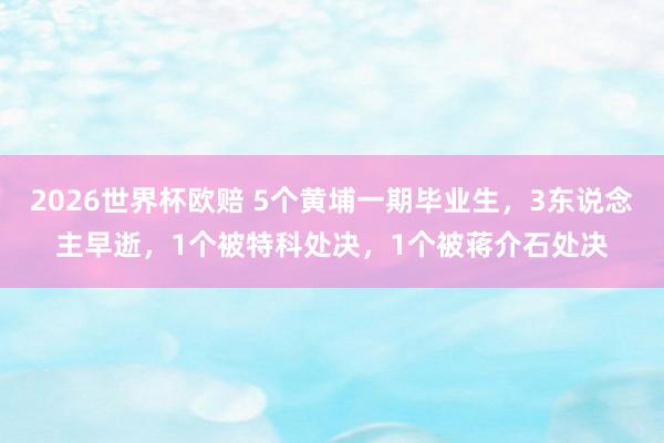 2026世界杯欧赔 5个黄埔一期毕业生，3东说念主早逝，1个被特科处决，1个被蒋介石处决