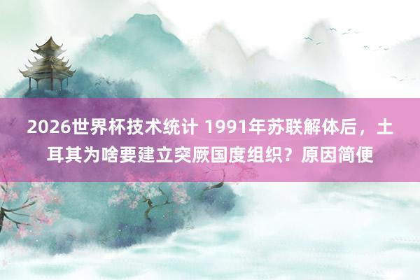 2026世界杯技术统计 1991年苏联解体后，土耳其为啥要建立突厥国度组织？原因简便