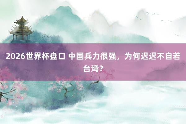 2026世界杯盘口 中国兵力很强，为何迟迟不自若台湾？