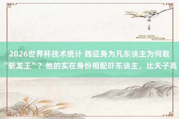 2026世界杯技术统计 魏征身为凡东谈主为何敢“斩龙王”？他的实在身份相配吓东谈主，比天子高