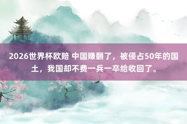 2026世界杯欧赔 中国赚翻了，被侵占50年的国土，我国却不费一兵一卒给收回了。