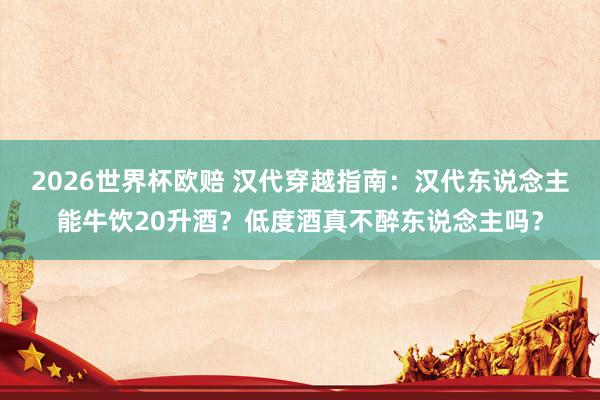 2026世界杯欧赔 汉代穿越指南：汉代东说念主能牛饮20升酒？低度酒真不醉东说念主吗？