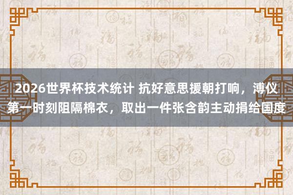 2026世界杯技术统计 抗好意思援朝打响，溥仪第一时刻阻隔棉衣，取出一件张含韵主动捐给国度