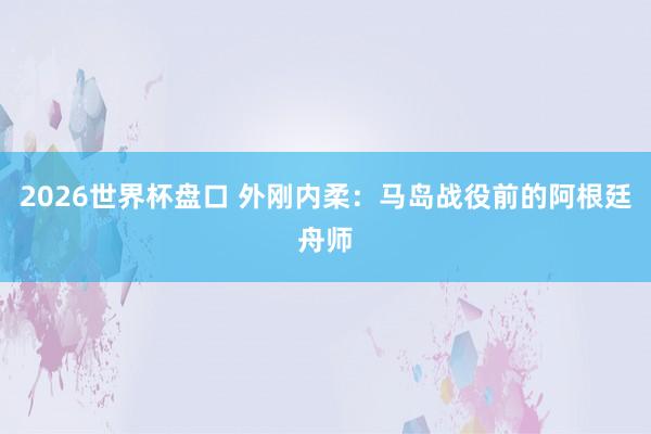 2026世界杯盘口 外刚内柔：马岛战役前的阿根廷舟师