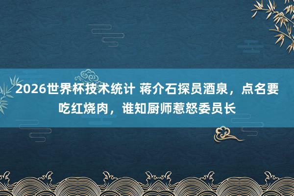 2026世界杯技术统计 蒋介石探员酒泉,点名要吃红烧肉,谁知厨师惹怒委员长