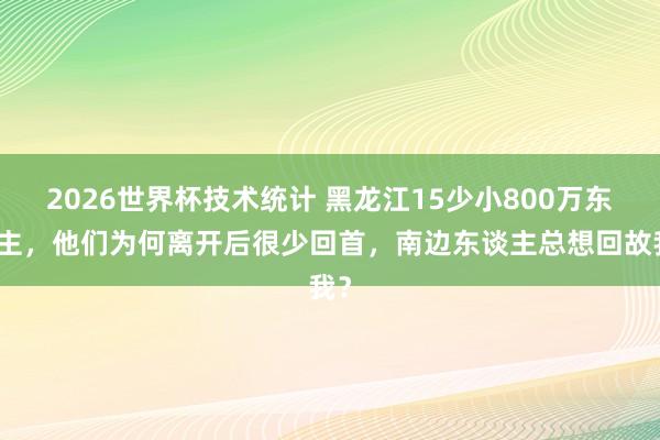 2026世界杯技术统计 黑龙江15少小800万东谈主，他们为何离开后很少回首，南边东谈主总想回故我？