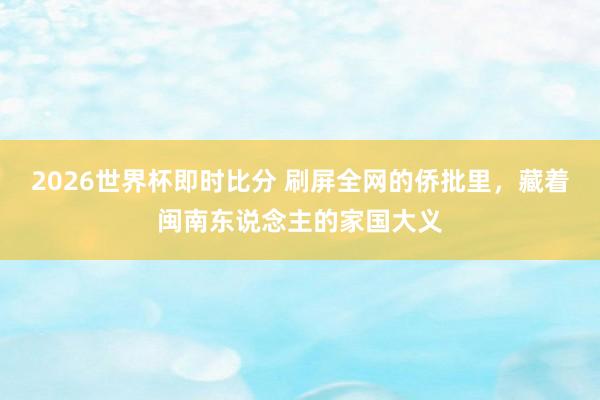 2026世界杯即时比分 刷屏全网的侨批里，藏着闽南东说念主的家国大义