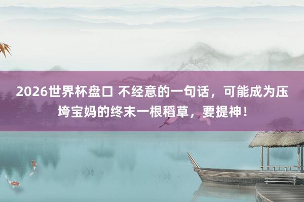 2026世界杯盘口 不经意的一句话，可能成为压垮宝妈的终末一根稻草，要提神！