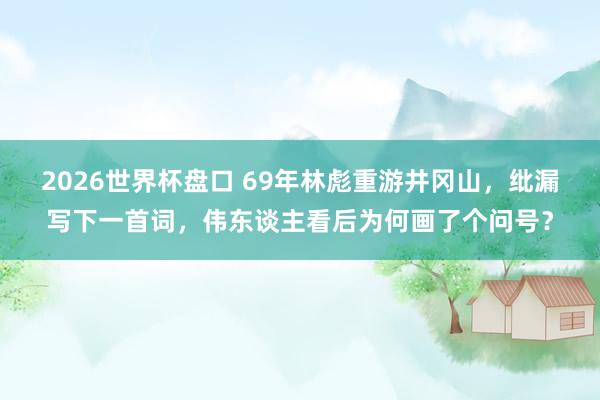 2026世界杯盘口 69年林彪重游井冈山，纰漏写下一首词，伟东谈主看后为何画了个问号？