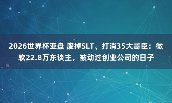 2026世界杯亚盘 废掉SLT、打消35大哥臣：微软22.8万东谈主，被动过创业公司的日子