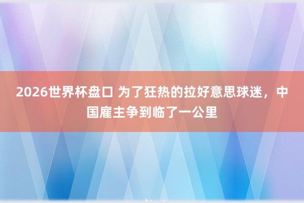 2026世界杯盘口 为了狂热的拉好意思球迷，中国雇主争到临了一公里