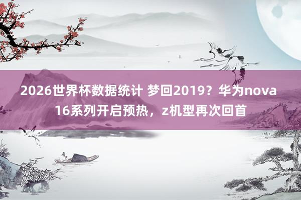 2026世界杯数据统计 梦回2019？华为nova 16系列开启预热，z机型再次回首