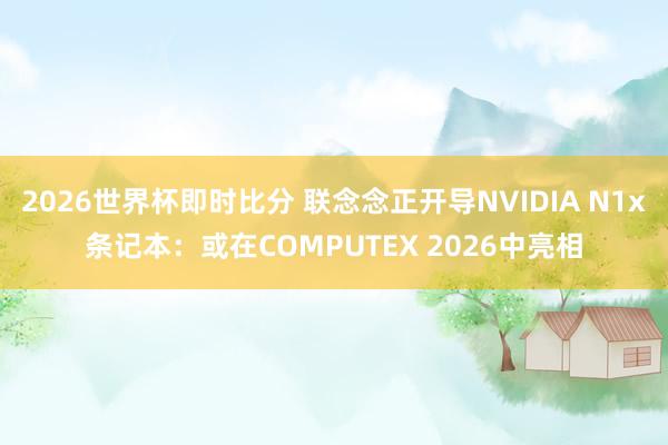 2026世界杯即时比分 联念念正开导NVIDIA N1x条记本：或在COMPUTEX 2026中亮相