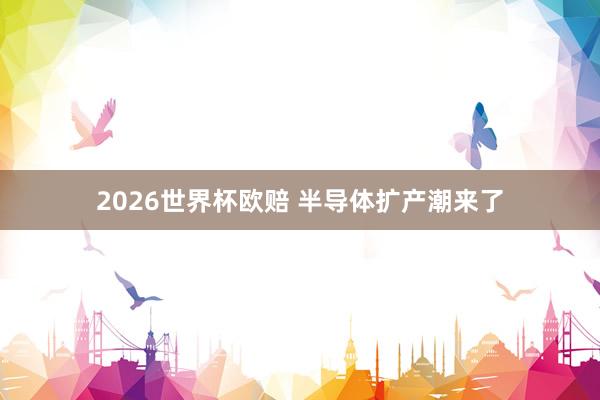 2026世界杯欧赔 半导体扩产潮来了