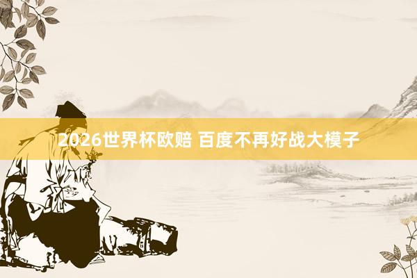 2026世界杯欧赔 百度不再好战大模子