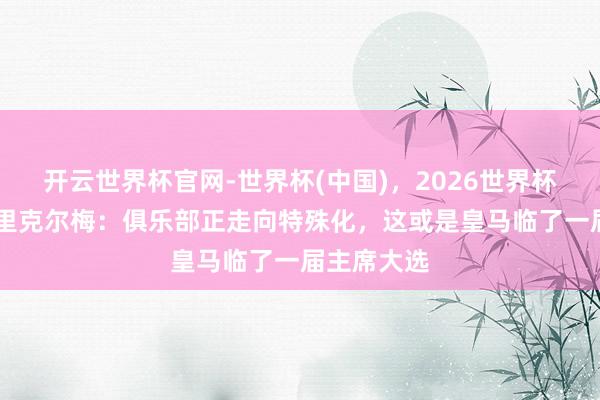 开云世界杯官网-世界杯(中国)，2026世界杯文字直播 里克尔梅：俱乐部正走向特殊化，这或是皇马临了一届主席大选