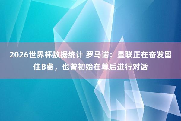 2026世界杯数据统计 罗马诺：曼联正在奋发留住B费，也曾初始在幕后进行对话