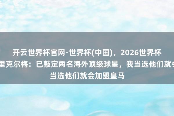 开云世界杯官网-世界杯(中国)，2026世界杯文字直播 里克尔梅：已敲定两名海外顶级球星，我当选他们就会加盟皇马